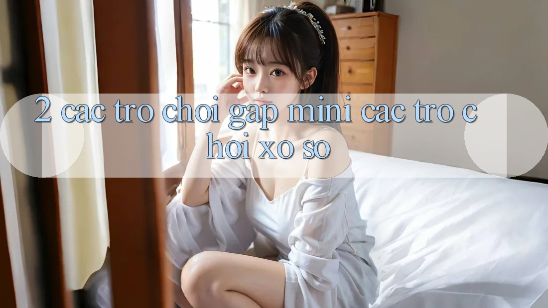 2. Các Trò Chơi Gấp (Mini Các trò chơi) & Xổ Số 2. Các Trò Chơi Gấp (Mini Các trò chơi) & Xổ Số