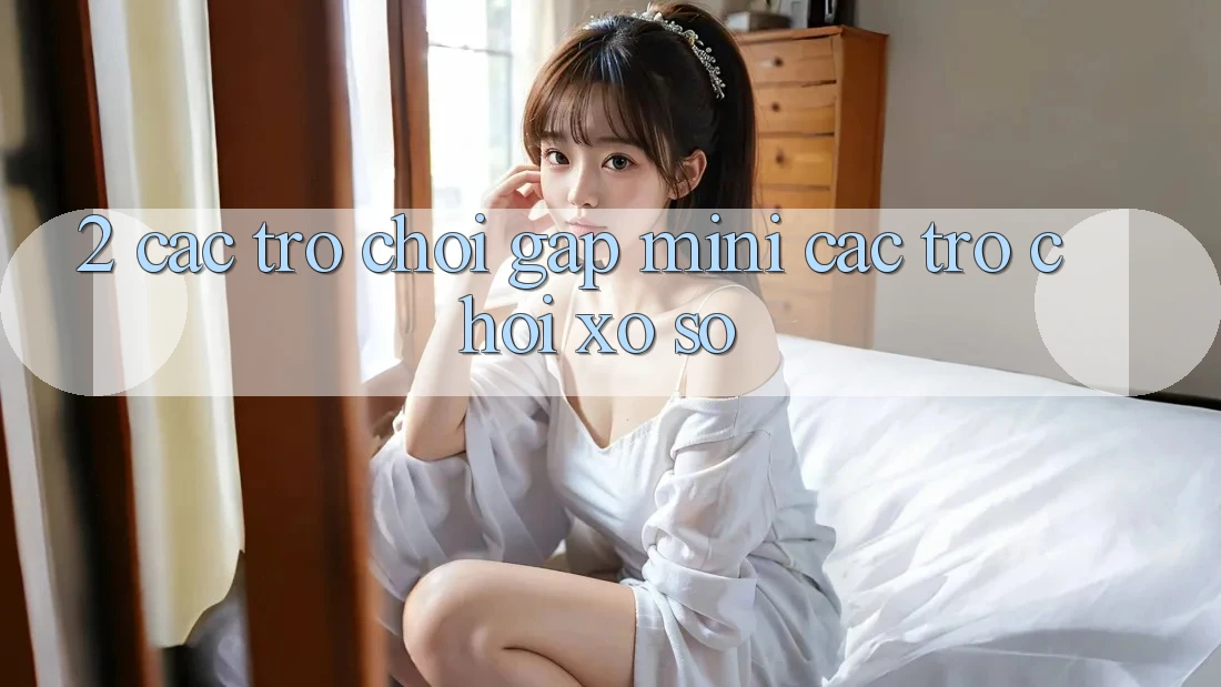2. Các Trò Chơi Gấp (Mini Các trò chơi) & Xổ Số 2. Các Trò Chơi Gấp (Mini Các trò chơi) & Xổ Số