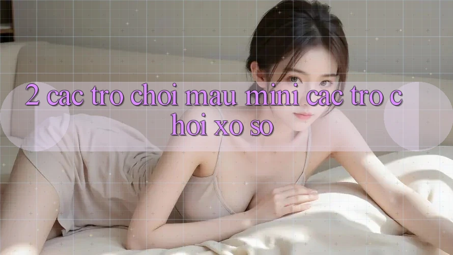 2. Các Trò Chơi Mau (Mini Các trò chơi) & Xổ Số 2. Các Trò Chơi Mau (Mini Các trò chơi) & Xổ Số