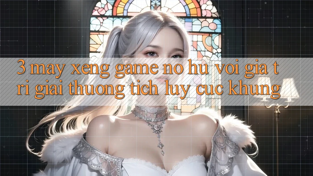 3. Máy xèng Game (Nổ Hũ) Với Giá Trị Giải thưởng tích lũy Cực Khủng