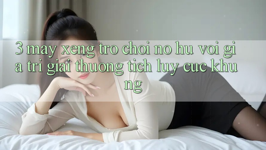 3. Máy xèng Trò chơi (Nổ Hũ) Với Giá Trị Giải thưởng tích lũy Cực Khủng