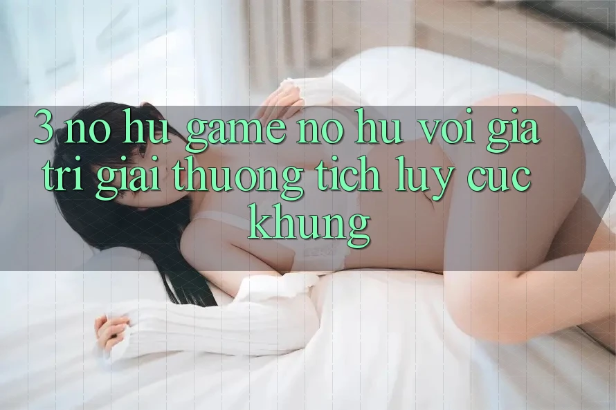 3. Nổ hũ Game (Nổ Hũ) Với Giá Trị Giải thưởng tích lũy Cực Khủng
