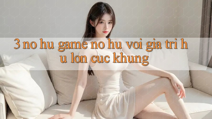 3. Nổ hũ Game (Nổ Hũ) Với Giá Trị Hũ lớn Cực Khủng