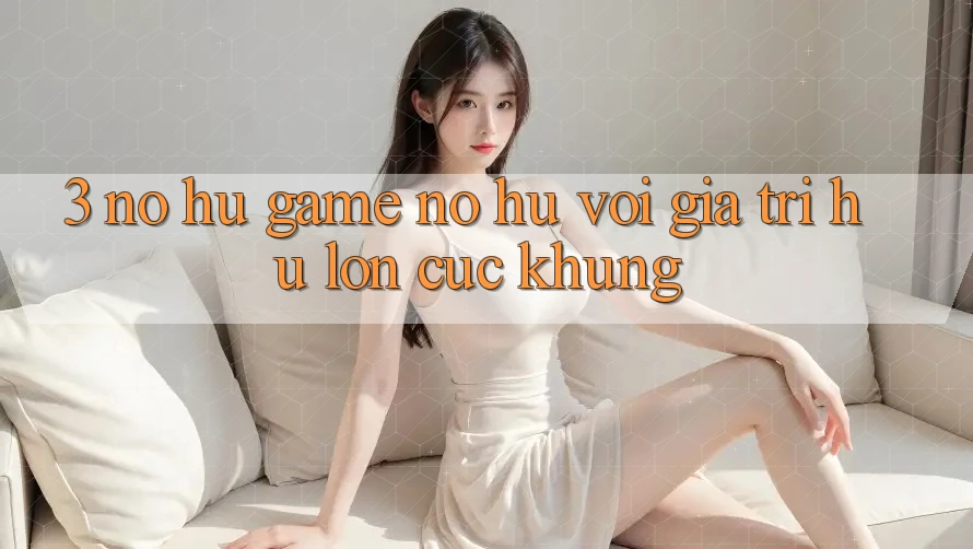 3. Nổ hũ Game (Nổ Hũ) Với Giá Trị Hũ lớn Cực Khủng 3. Nổ hũ Game (Nổ Hũ) Với Giá Trị Hũ lớn Cực Khủng