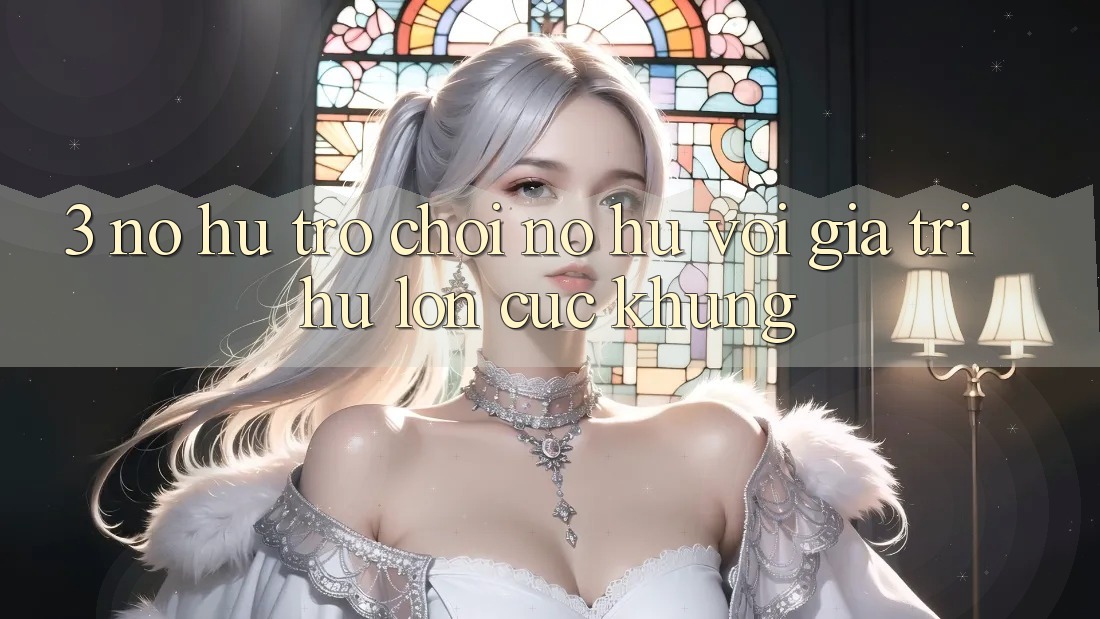 3. Nổ hũ Trò chơi (Nổ Hũ) Với Giá Trị Hũ lớn Cực Khủng 3. Nổ hũ Trò chơi (Nổ Hũ) Với Giá Trị Hũ lớn Cực Khủng
