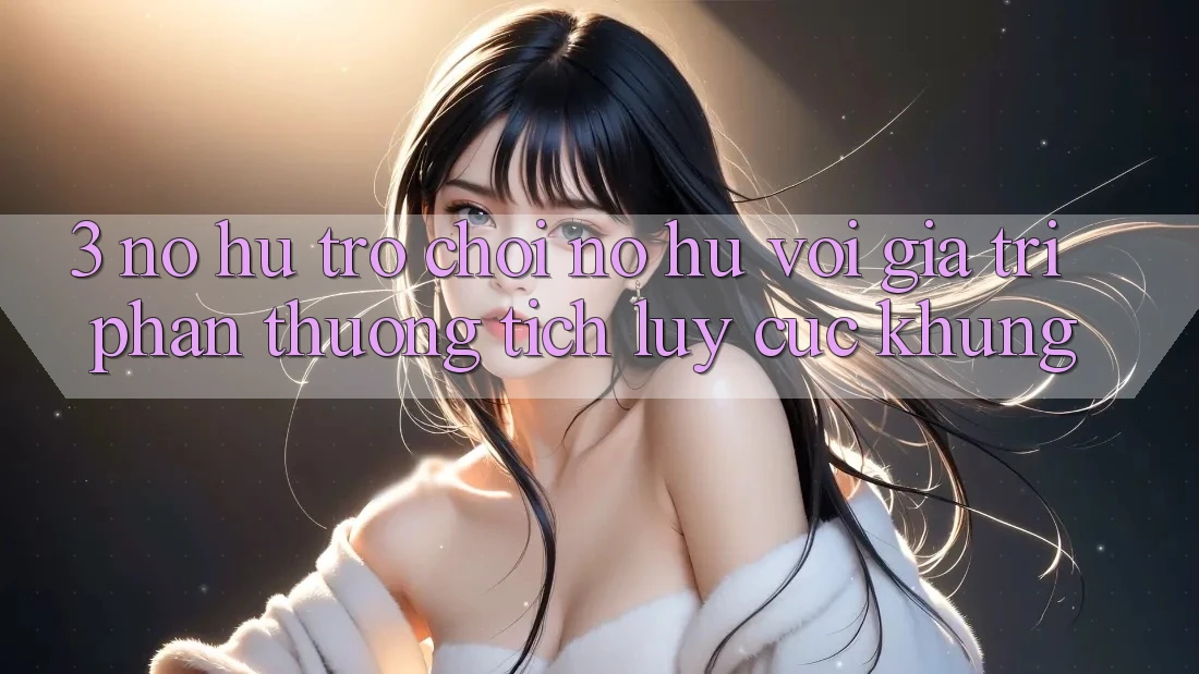 3. Nổ hũ Trò chơi (Nổ Hũ) Với Giá Trị Phần thưởng tích lũy Cực Khủng 3. Nổ hũ Trò chơi (Nổ Hũ) Với Giá Trị Phần thưởng tích lũy Cực Khủng