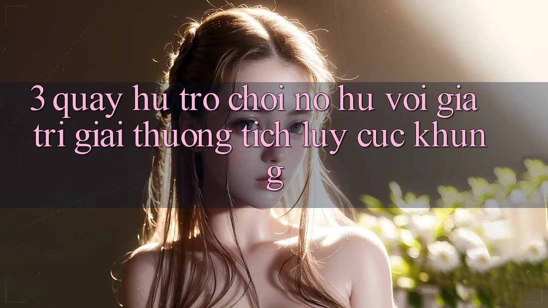 3. Quay hũ Trò chơi (Nổ Hũ) Với Giá Trị Giải thưởng tích lũy Cực Khủng 3. Quay hũ Trò chơi (Nổ Hũ) Với Giá Trị Giải thưởng tích lũy Cực Khủng