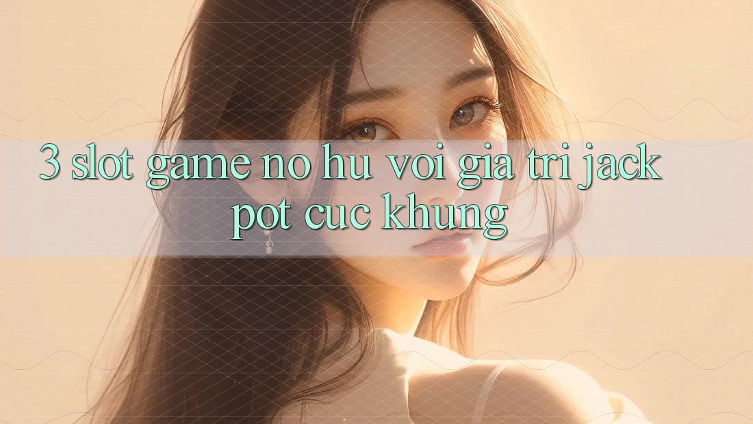 3. Slot Game (Nổ Hũ) Với Giá Trị Jackpot Cực Khủng