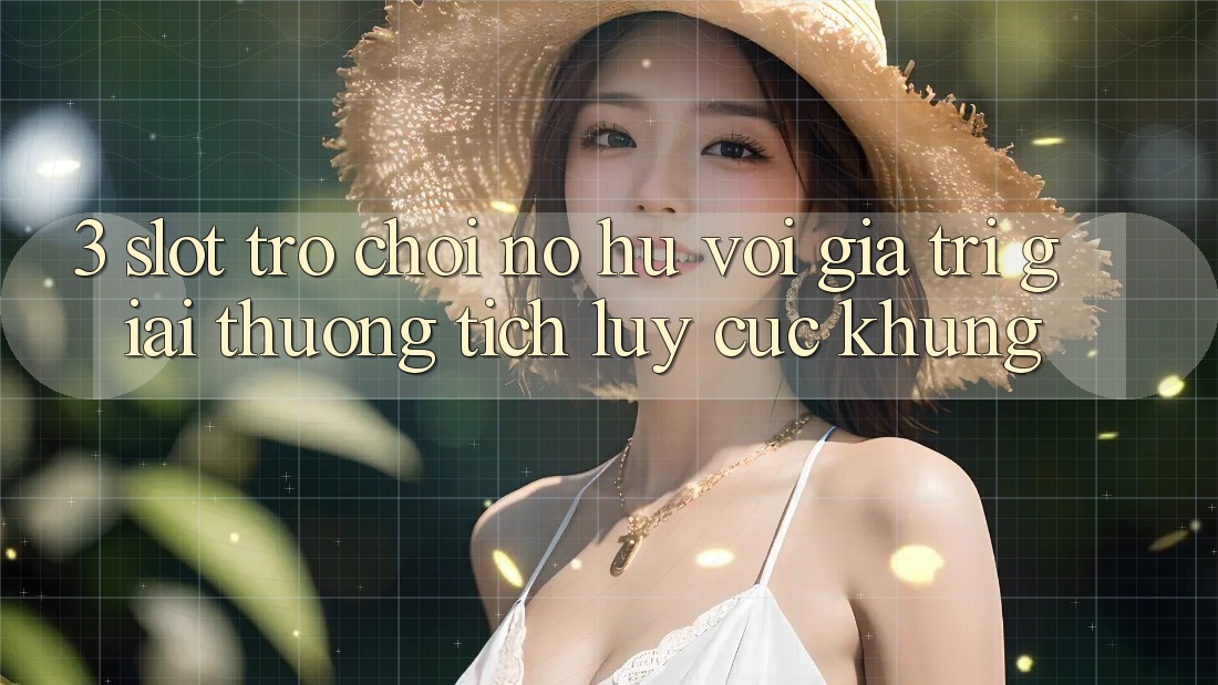 3. Slot Trò chơi (Nổ Hũ) Với Giá Trị Giải thưởng tích lũy Cực Khủng