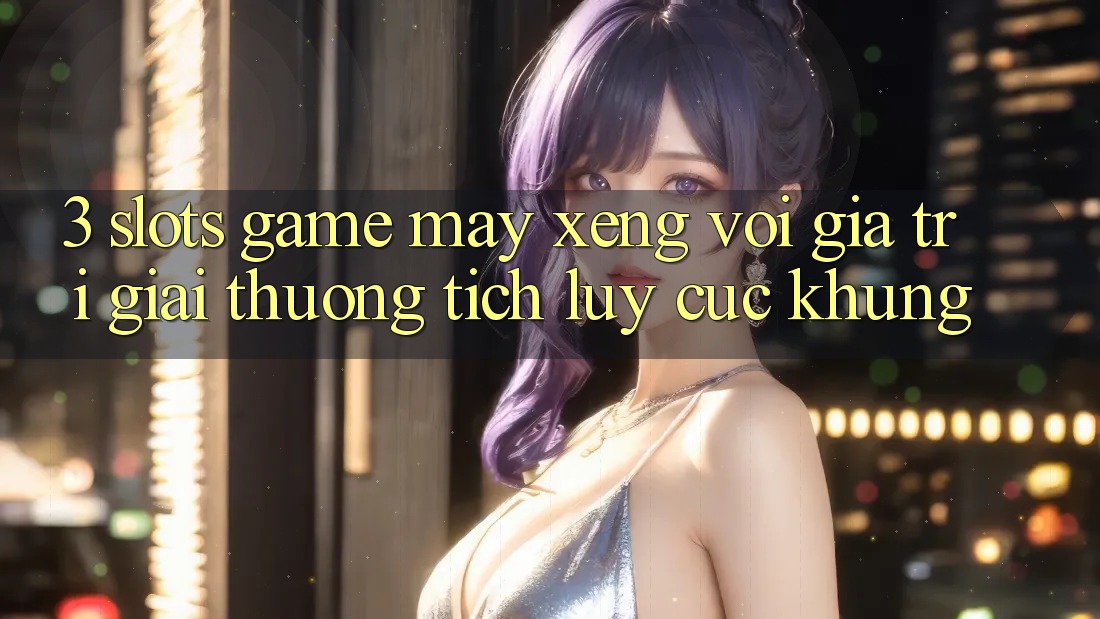 3. Slots Game (Máy xèng) Với Giá Trị Giải thưởng tích lũy Cực Khủng