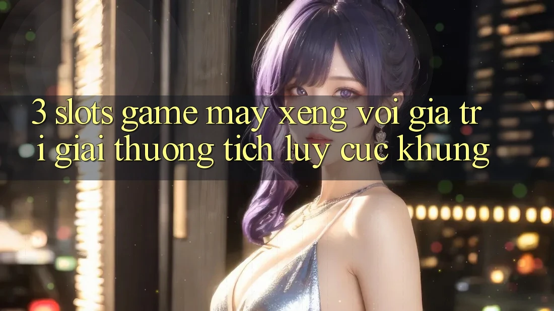 3. Slots Game (Máy xèng) Với Giá Trị Giải thưởng tích lũy Cực Khủng 3. Slots Game (Máy xèng) Với Giá Trị Giải thưởng tích lũy Cực Khủng