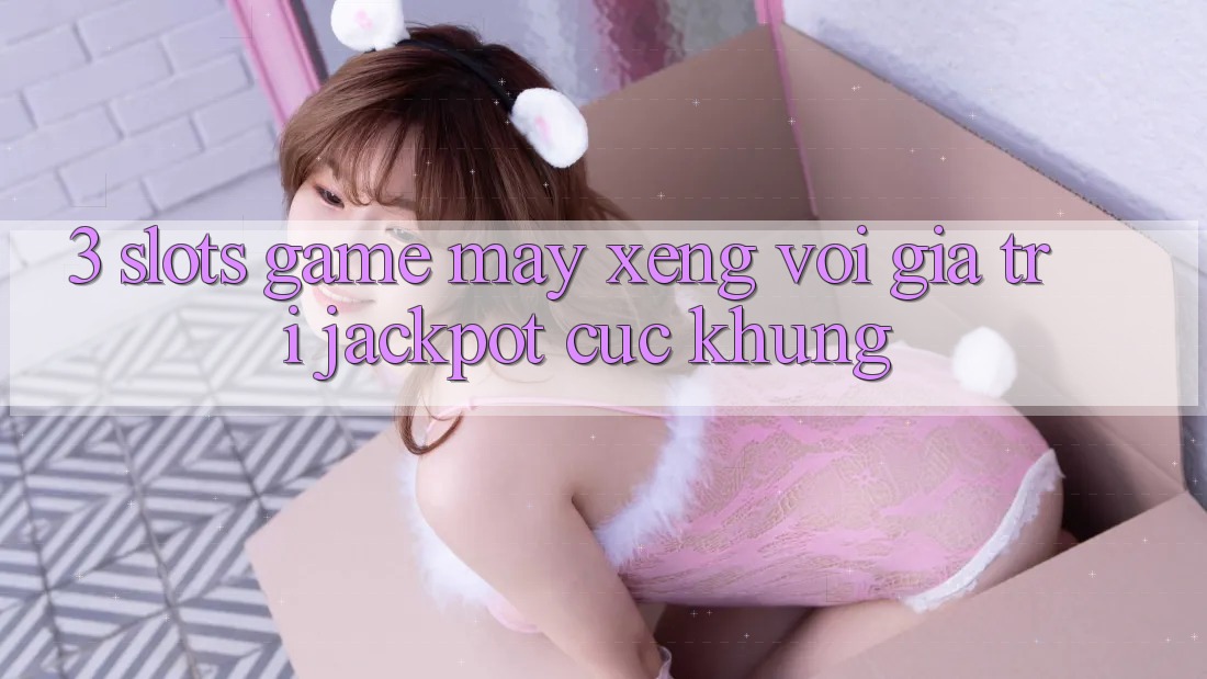 3. Slots Game (Máy xèng) Với Giá Trị Jackpot Cực Khủng