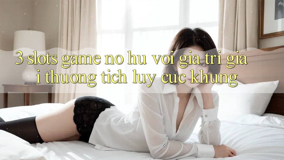 3. Slots Game (Nổ Hũ) Với Giá Trị Giải thưởng tích lũy Cực Khủng 3. Slots Game (Nổ Hũ) Với Giá Trị Giải thưởng tích lũy Cực Khủng