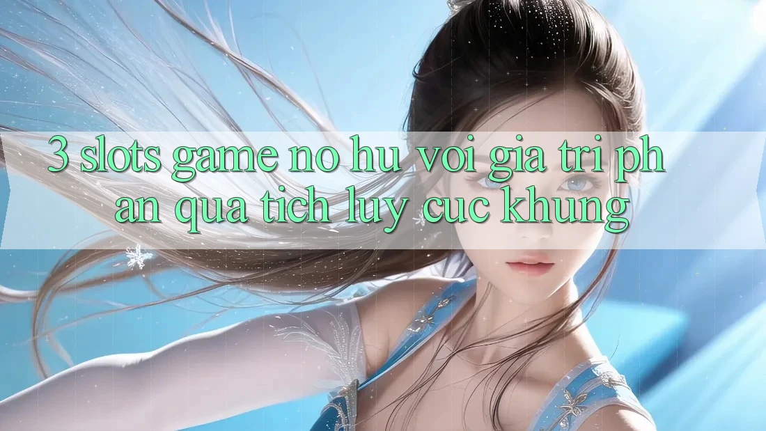 3. Slots Game (Nổ Hũ) Với Giá Trị Phần quà tích lũy Cực Khủng 3. Slots Game (Nổ Hũ) Với Giá Trị Phần quà tích lũy Cực Khủng