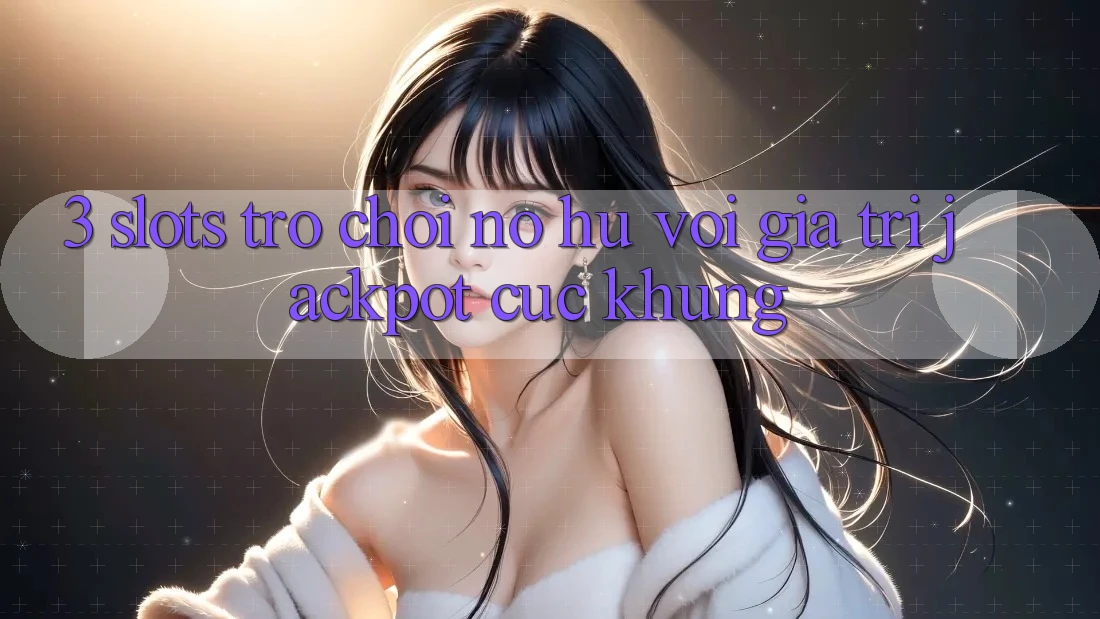 3. Slots Trò chơi (Nổ Hũ) Với Giá Trị Jackpot Cực Khủng 3. Slots Trò chơi (Nổ Hũ) Với Giá Trị Jackpot Cực Khủng