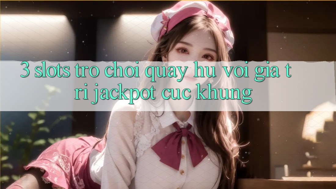 3. Slots Trò chơi (Quay hũ) Với Giá Trị Jackpot Cực Khủng 3. Slots Trò chơi (Quay hũ) Với Giá Trị Jackpot Cực Khủng