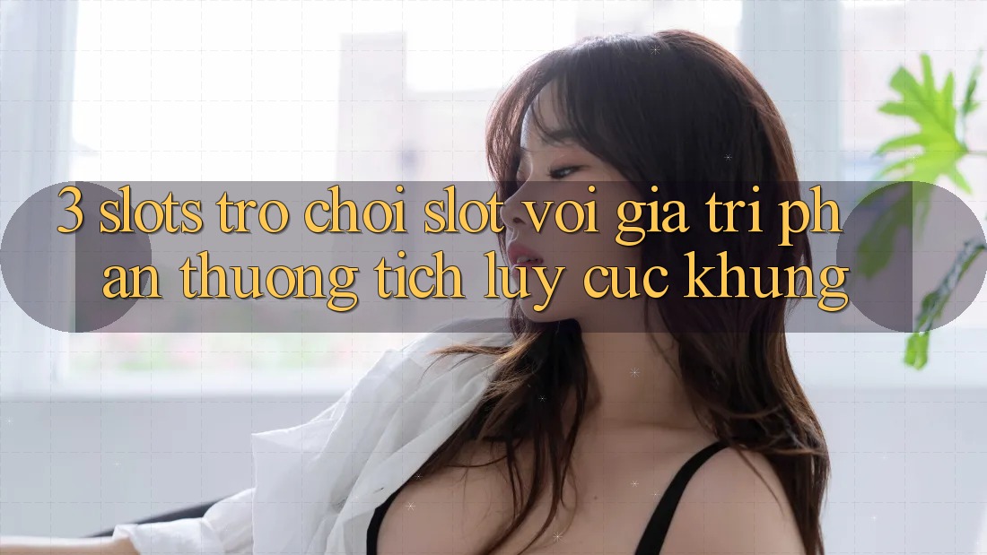 3. Slots Trò chơi (Slot) Với Giá Trị Phần thưởng tích lũy Cực Khủng 3. Slots Trò chơi (Slot) Với Giá Trị Phần thưởng tích lũy Cực Khủng