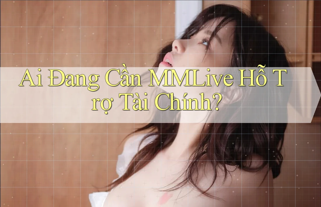 Ai Đang Cần MMLive Hỗ Trợ Tài Chính? Ai Đang Cần MMLive Hỗ Trợ Tài Chính?