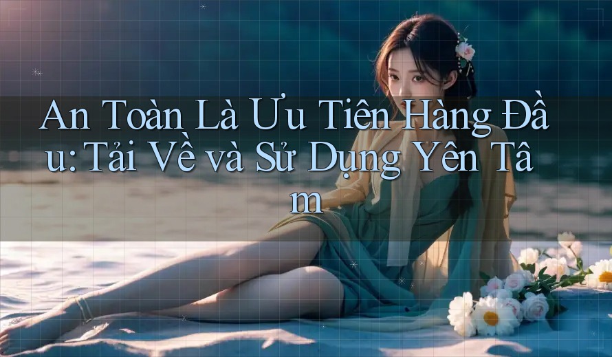 An Toàn Là Ưu Tiên Hàng Đầu: Tải Về và Sử Dụng Yên Tâm An Toàn Là Ưu Tiên Hàng Đầu: Tải Về và Sử Dụng Yên Tâm