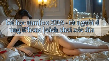 bài học mmlive 2026   từ người dùng iPhone cách chơi xóc đĩa