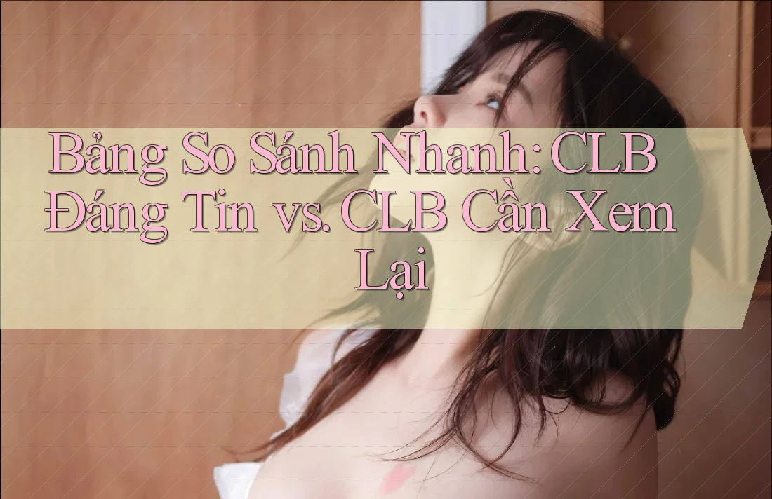 Bảng So Sánh Nhanh: CLB Đáng Tin vs. CLB Cần Xem Lại