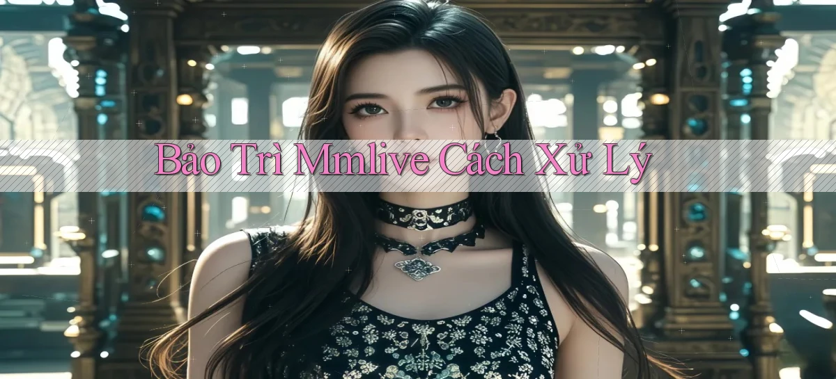 bảo trì mmlive cách xử lý