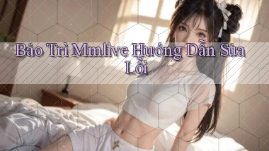 bảo trì mmlive hướng dẫn sửa lỗi