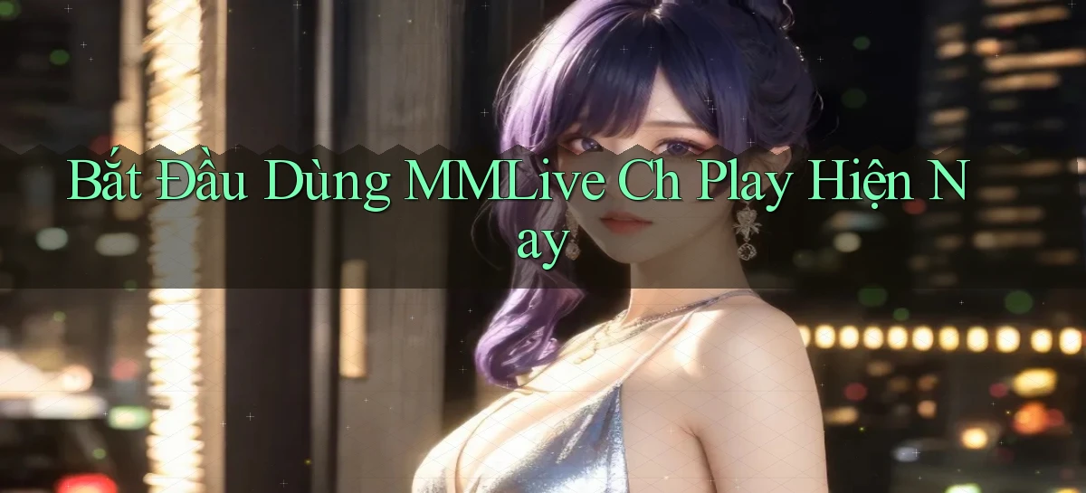 bắt đầu dùng mmlive ch play hiện nay