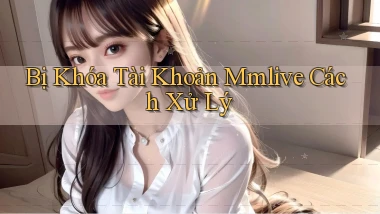 bị khóa tài khoản mmlive cách xử lý