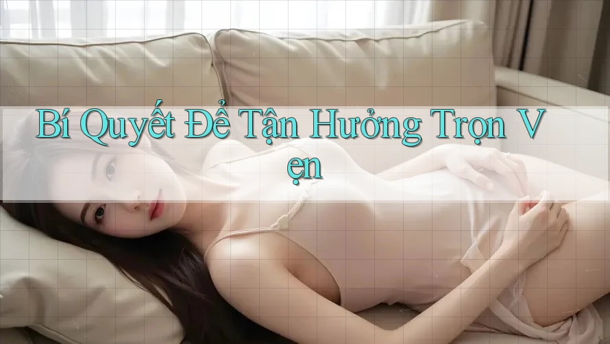 Bí Quyết Để Tận Hưởng Trọn Vẹn Bí Quyết Để Tận Hưởng Trọn Vẹn