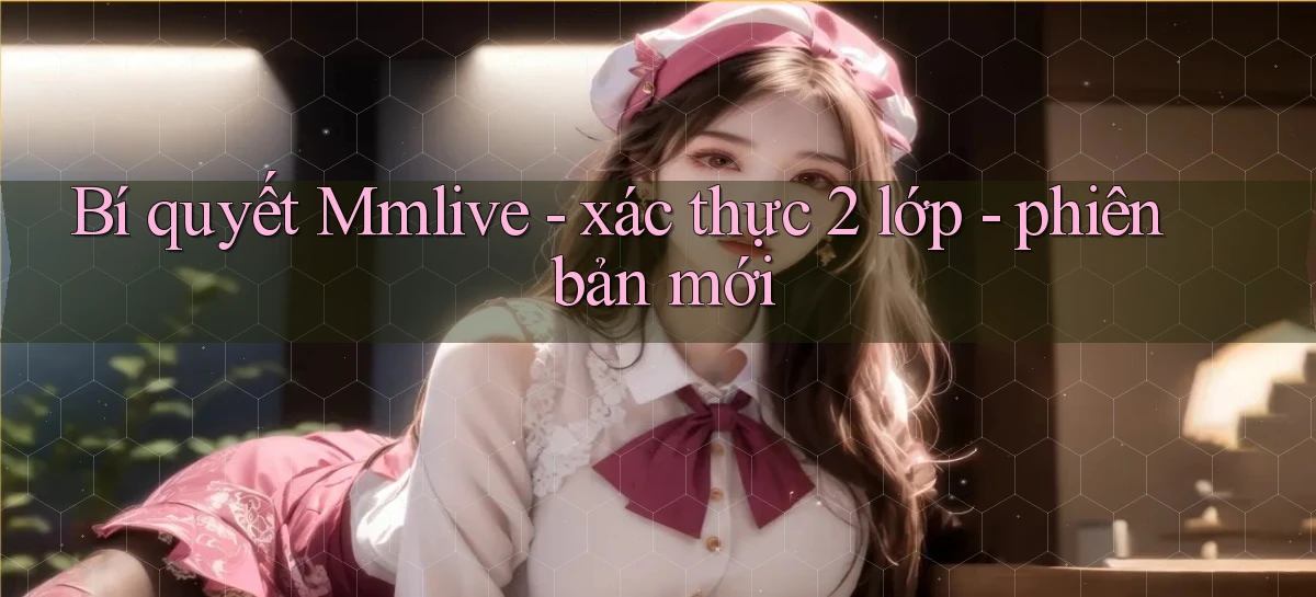 Bí quyết Mmlive   xác thực 2 lớp   phiên bản mới
