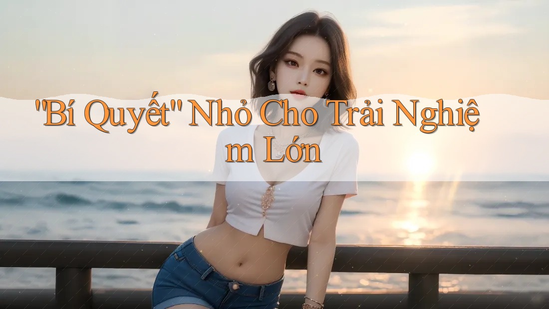“Bí Quyết” Nhỏ Cho Trải Nghiệm Lớn