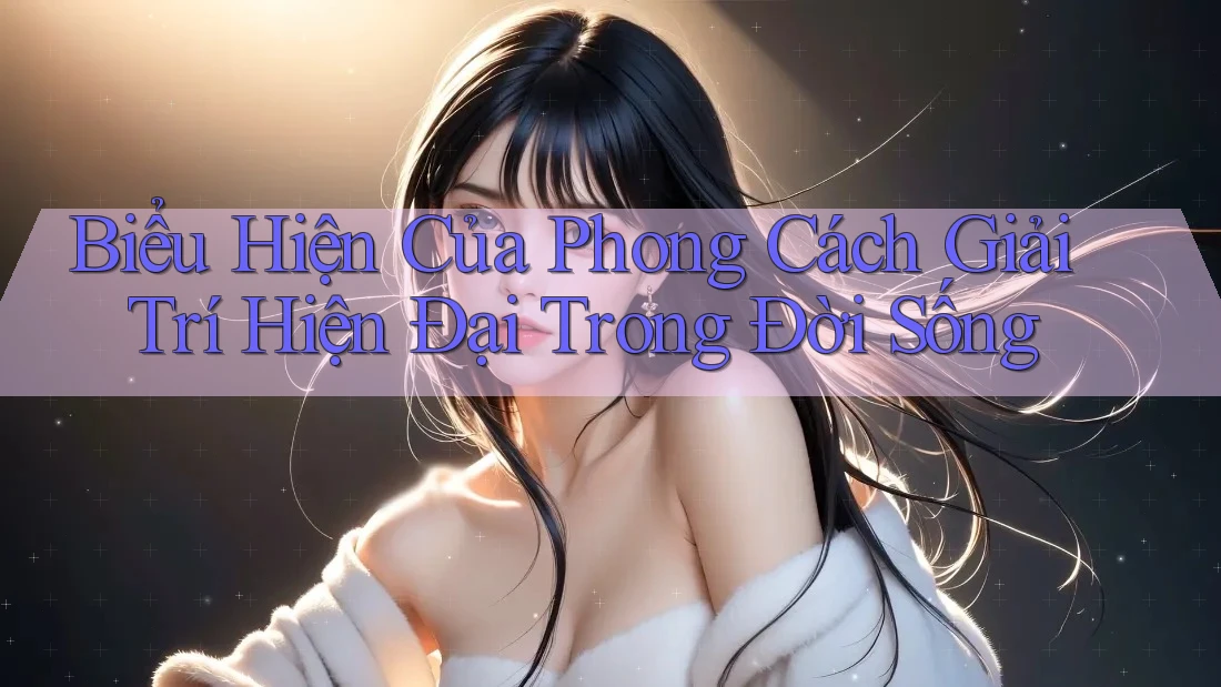 Biểu Hiện Của Phong Cách Giải Trí Hiện Đại Trong Đời Sống Biểu Hiện Của Phong Cách Giải Trí Hiện Đại Trong Đời Sống