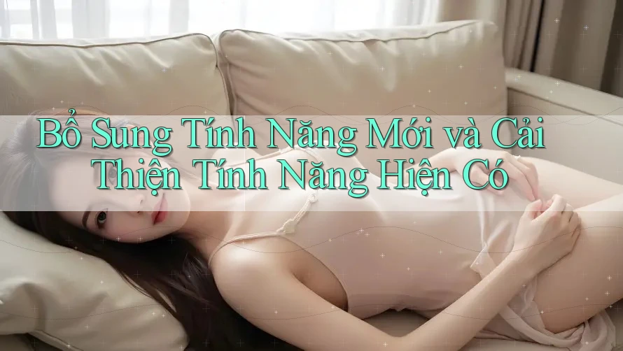 Bổ Sung Tính Năng Mới và Cải Thiện Tính Năng Hiện Có Bổ Sung Tính Năng Mới và Cải Thiện Tính Năng Hiện Có