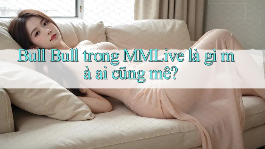 Bull Bull trong MMLive là gì mà ai cũng mê? Bull Bull trong MMLive là gì mà ai cũng mê?