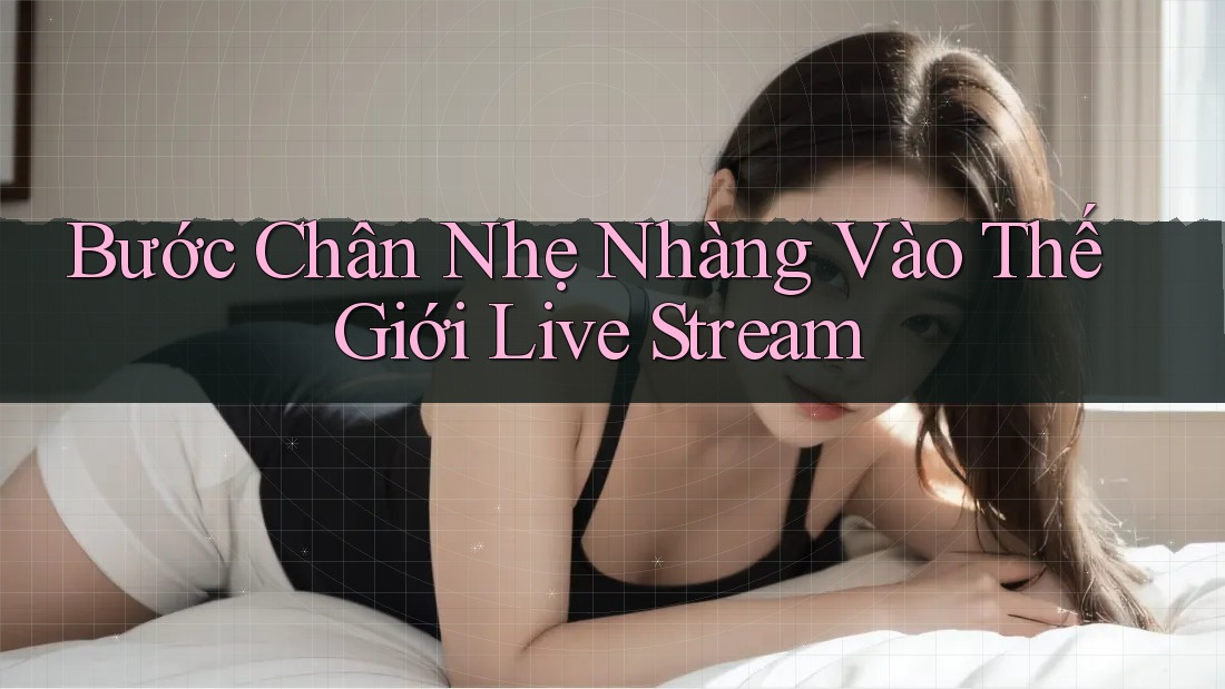 Bước Chân Nhẹ Nhàng Vào Thế Giới Live Stream