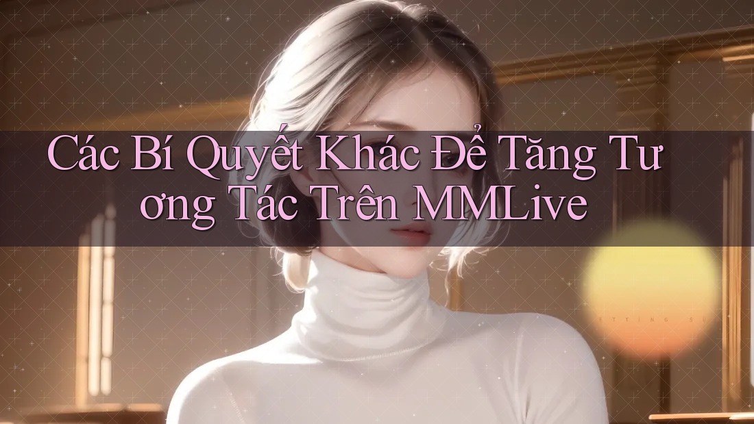 Các Bí Quyết Khác Để Tăng Tương Tác Trên MMLive