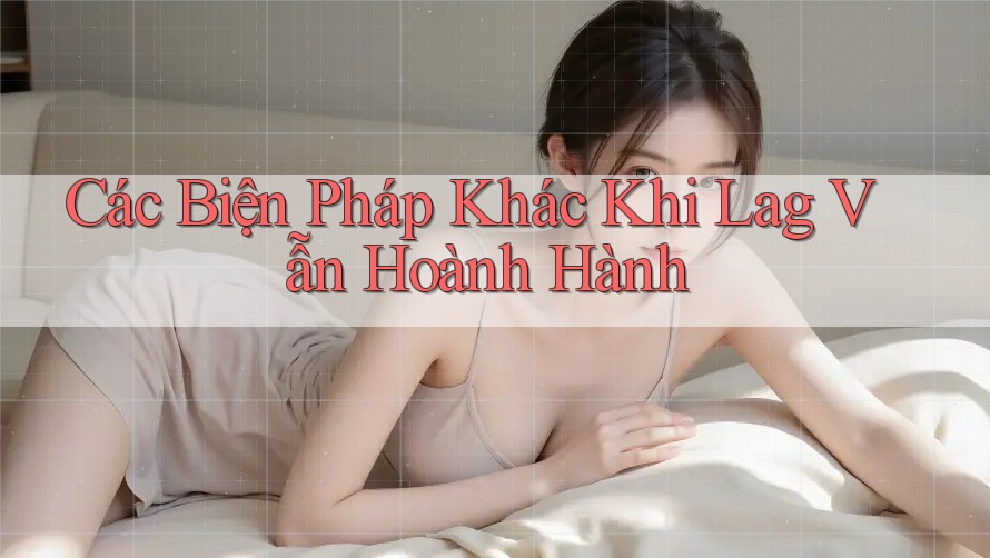 Các Biện Pháp Khác Khi Lag Vẫn Hoành Hành