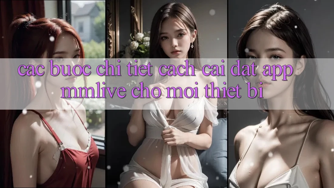 Các bước Chi Tiết Cách Cài đặt App MMLive Cho Mọi Thiết Bị Các bước Chi Tiết Cách Cài đặt App MMLive Cho Mọi Thiết Bị