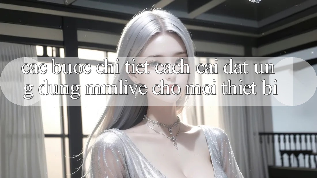 Các bước Chi Tiết Cách Cài đặt Ứng dụng MMLive Cho Mọi Thiết Bị