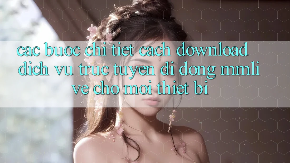 Các bước Chi Tiết Cách Download Dịch vụ trực tuyến di động MMLive Cho Mọi Thiết Bị
