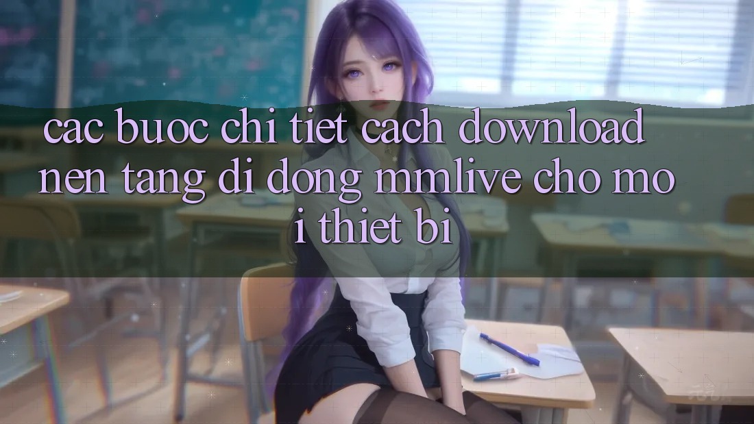 Các bước Chi Tiết Cách Download Nền tảng di động MMLive Cho Mọi Thiết Bị Các bước Chi Tiết Cách Download Nền tảng di động MMLive Cho Mọi Thiết Bị