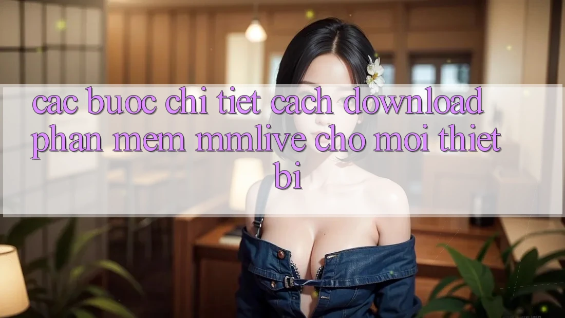 Các bước Chi Tiết Cách Download Phần mềm MMLive Cho Mọi Thiết Bị Các bước Chi Tiết Cách Download Phần mềm MMLive Cho Mọi Thiết Bị