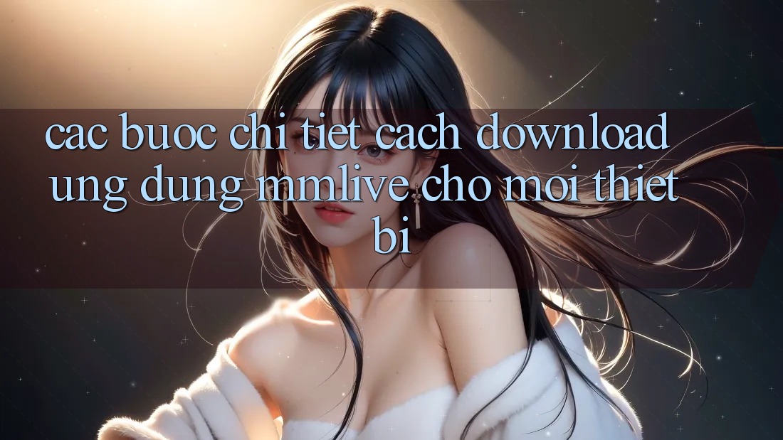 Các bước Chi Tiết Cách Download Ứng dụng MMLive Cho Mọi Thiết Bị
