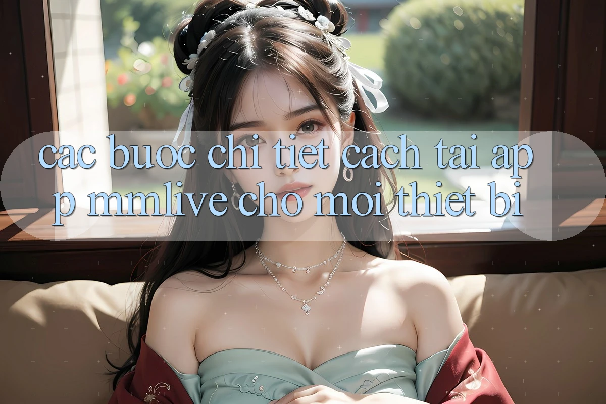 Các bước Chi Tiết Cách Tải App MMLive Cho Mọi Thiết Bị Các bước Chi Tiết Cách Tải App MMLive Cho Mọi Thiết Bị