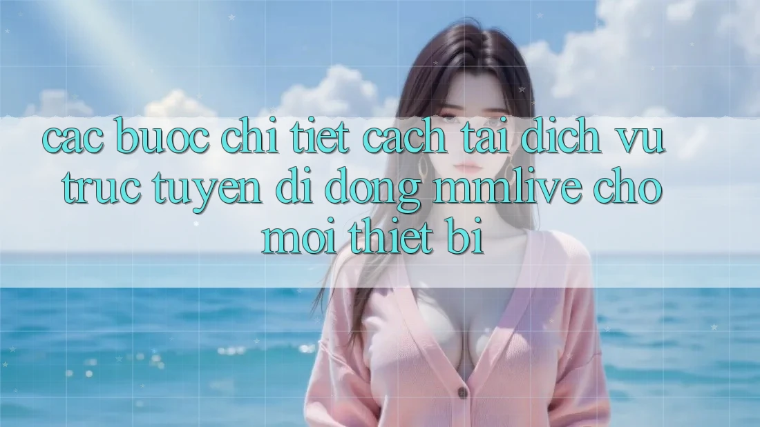 Các bước Chi Tiết Cách Tải Dịch vụ trực tuyến di động MMLive Cho Mọi Thiết Bị Các bước Chi Tiết Cách Tải Dịch vụ trực tuyến di động MMLive Cho Mọi Thiết Bị