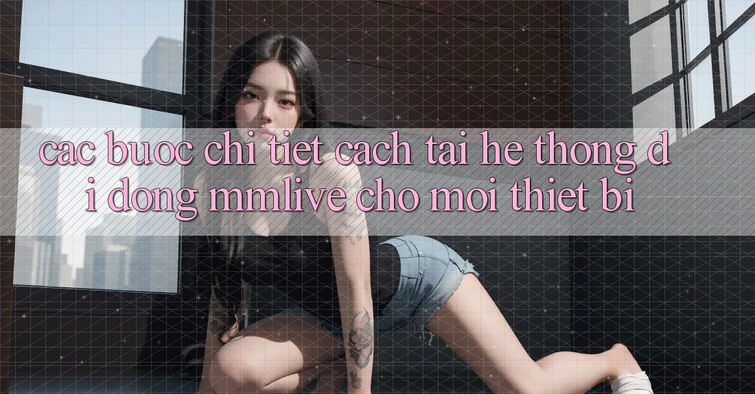 Các bước Chi Tiết Cách Tải Hệ thống di động MMLive Cho Mọi Thiết Bị