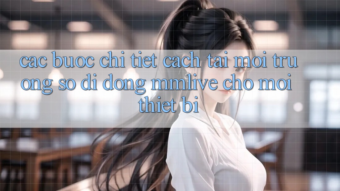 Các bước Chi Tiết Cách Tải Môi trường số di động MMLive Cho Mọi Thiết Bị