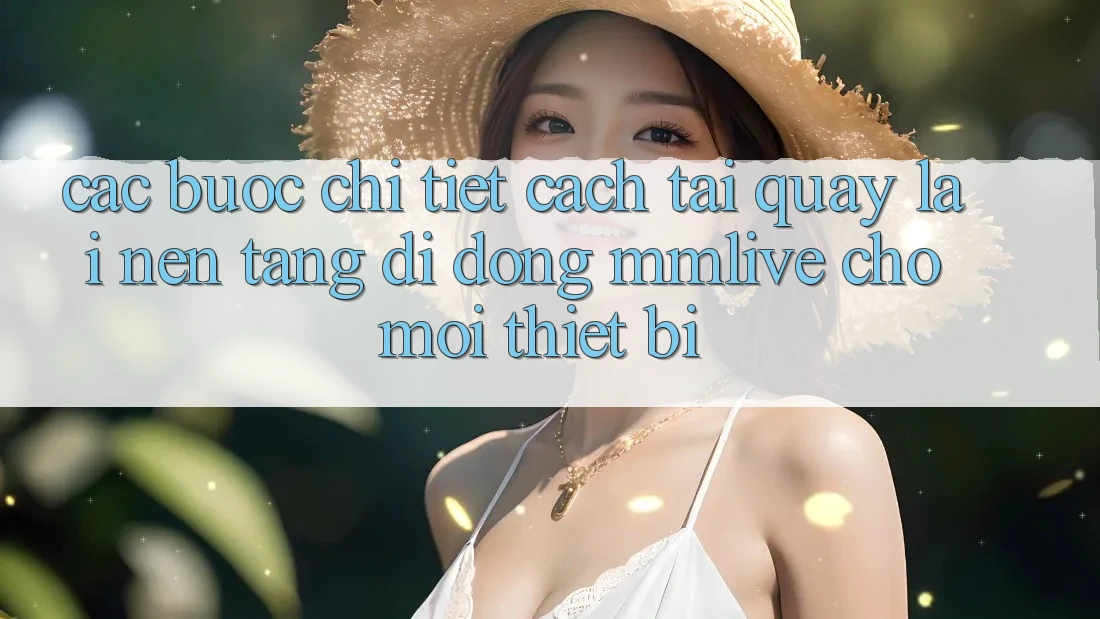Các bước Chi Tiết Cách Tải quay lại Nền tảng di động MMLive Cho Mọi Thiết Bị Các bước Chi Tiết Cách Tải quay lại Nền tảng di động MMLive Cho Mọi Thiết Bị