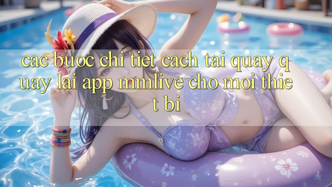 Các bước Chi Tiết Cách Tải quay quay lại App MMLive Cho Mọi Thiết Bị Các bước Chi Tiết Cách Tải quay quay lại App MMLive Cho Mọi Thiết Bị